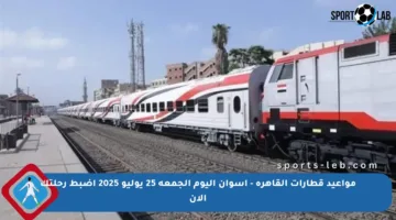 مواعيد قطارات القاهرة – أسوان اليوم الجمعة 25 يوليو 2025 اضبط رحلتك الآن